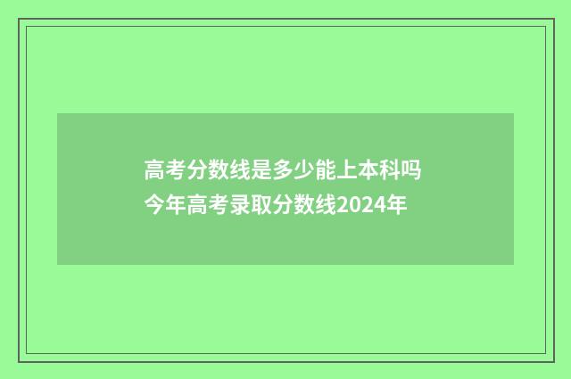 高考分数线是多少能上本科吗 今年高考录取分数线2024年