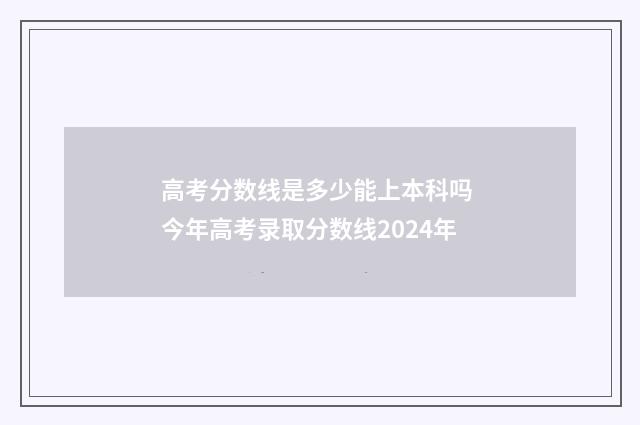 高考分数线是多少能上本科吗 今年高考录取分数线2024年