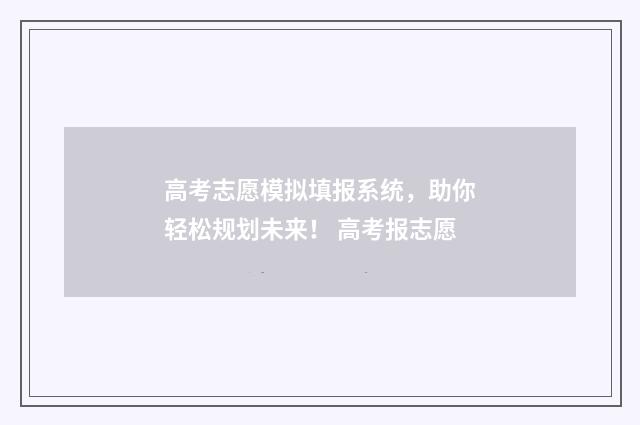 高考志愿模拟填报系统，助你轻松规划未来！ 高考报志愿