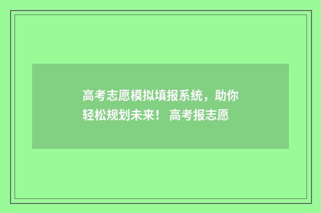 高考志愿模拟填报系统，助你轻松规划未来！ 高考报志愿
