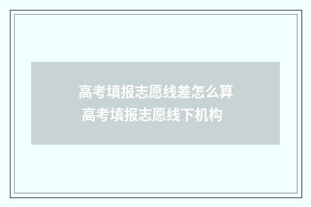 高考填报志愿线差怎么算 高考填报志愿线下机构