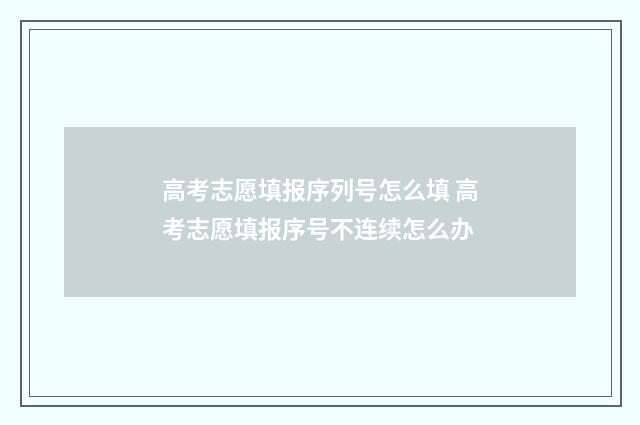 高考志愿填报序列号怎么填 高考志愿填报序号不连续怎么办