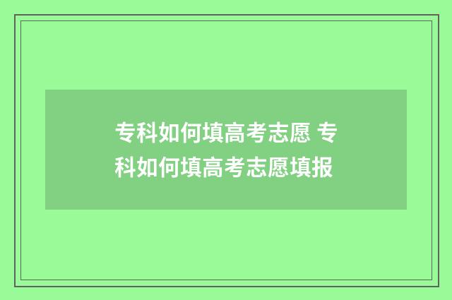 专科如何填高考志愿 专科如何填高考志愿填报