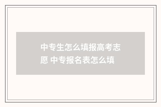 中专生怎么填报高考志愿 中专报名表怎么填