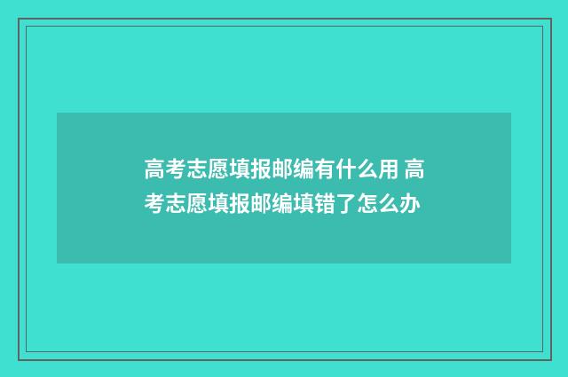 高考志愿填报邮编有什么用 高考志愿填报邮编填错了怎么办