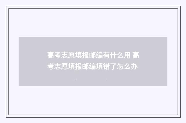 高考志愿填报邮编有什么用 高考志愿填报邮编填错了怎么办