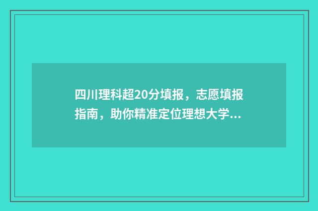 四川理科超20分填报，志愿填报指南，助你精准定位理想大学 四川理科高出一本线20分能报什么大学
