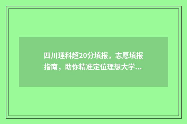 四川理科超20分填报，志愿填报指南，助你精准定位理想大学 四川理科高出一本线20分能报什么大学