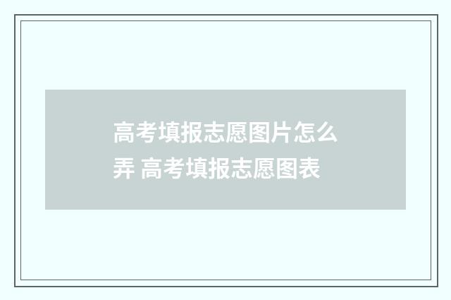 高考填报志愿图片怎么弄 高考填报志愿图表