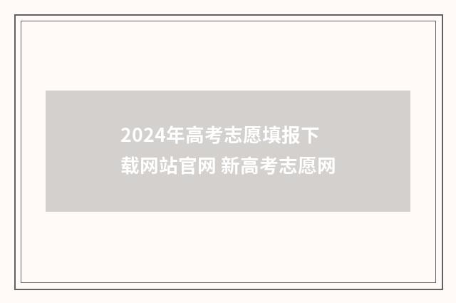 2024年高考志愿填报下载网站官网 新高考志愿网