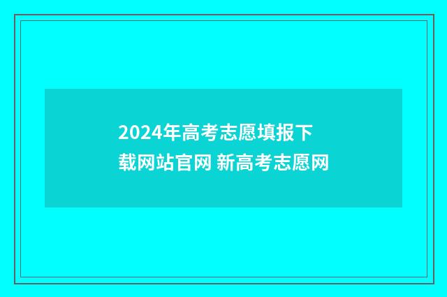 2024年高考志愿填报下载网站官网 新高考志愿网