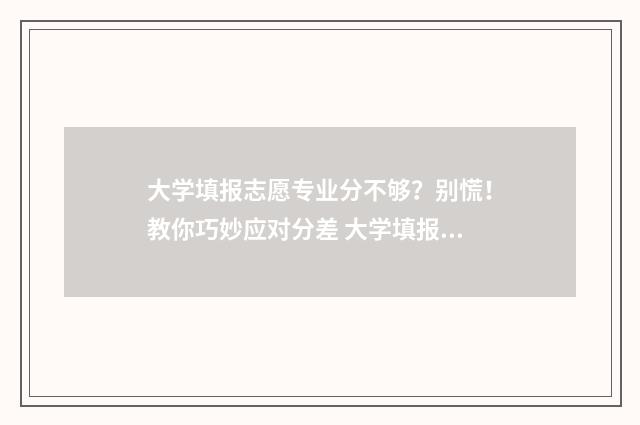 大学填报志愿专业分不够？别慌！教你巧妙应对分差 大学填报志愿专业被调剂是上好还是复读好
