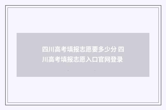 四川高考填报志愿要多少分 四川高考填报志愿入口官网登录