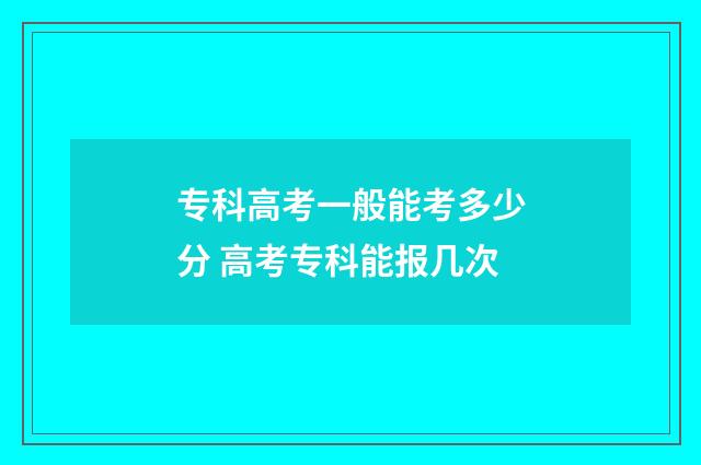 专科高考一般能考多少分 高考专科能报几次