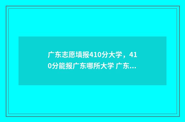 广东志愿填报410分大学，410分能报广东哪所大学 广东志愿填报时间2024