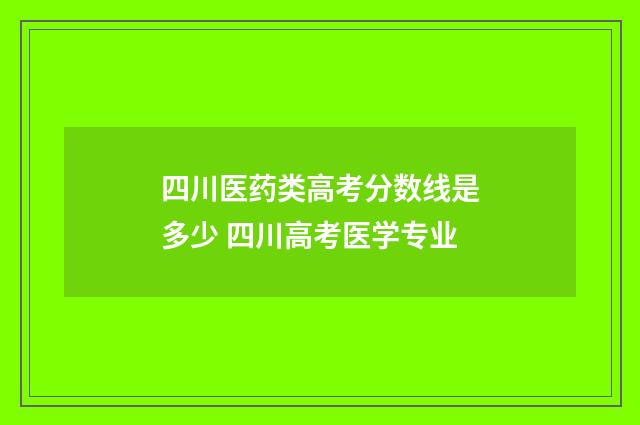 四川医药类高考分数线是多少 四川高考医学专业