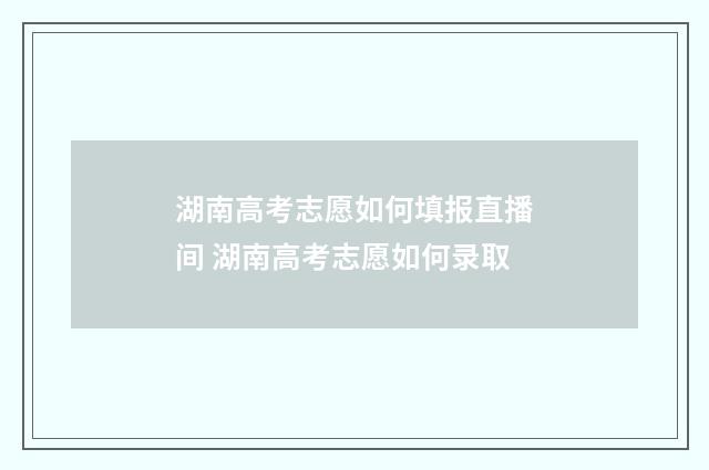 湖南高考志愿如何填报直播间 湖南高考志愿如何录取