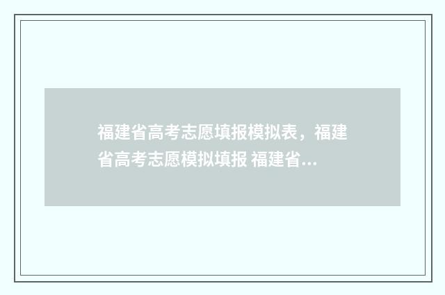 福建省高考志愿填报模拟表，福建省高考志愿模拟填报 福建省高考志愿填报时间