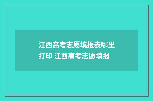 江西高考志愿填报表哪里打印 江西高考志愿填报
