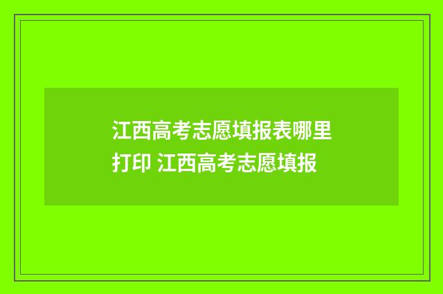 江西高考志愿填报表哪里打印 江西高考志愿填报