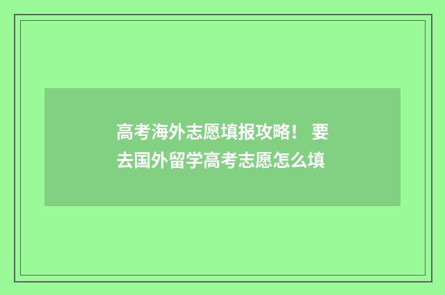 高考海外志愿填报攻略！ 要去国外留学高考志愿怎么填