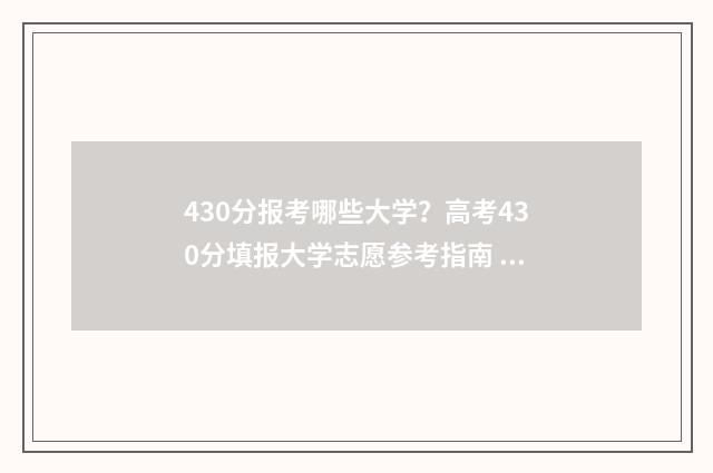 430分报考哪些大学？高考430分填报大学志愿参考指南 430分报考哪些大学好