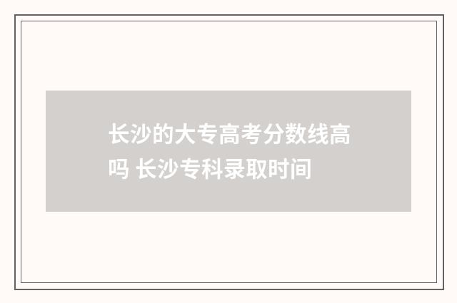 长沙的大专高考分数线高吗 长沙专科录取时间