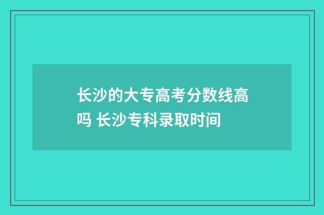 长沙的大专高考分数线高吗 长沙专科录取时间