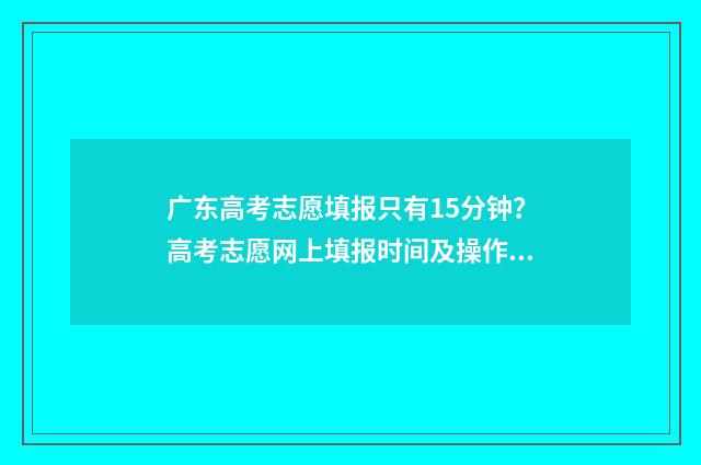 广东高考志愿填报只有15分钟？高考志愿网上填报时间及操作步骤详解 广东高考志愿填报
