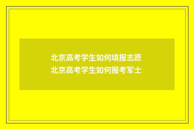 北京高考学生如何填报志愿 北京高考学生如何报考军士