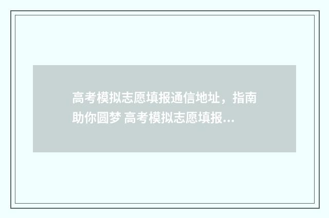 高考模拟志愿填报通信地址，指南助你圆梦 高考模拟志愿填报流程和步骤
