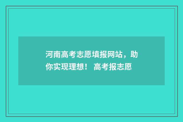 河南高考志愿填报网站，助你实现理想！ 高考报志愿