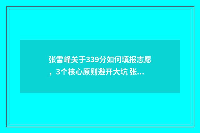 张雪峰关于339分如何填报志愿，3个核心原则避开大坑 张雪峰三十题