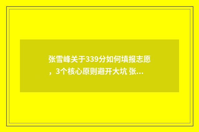 张雪峰关于339分如何填报志愿，3个核心原则避开大坑 张雪峰三十题
