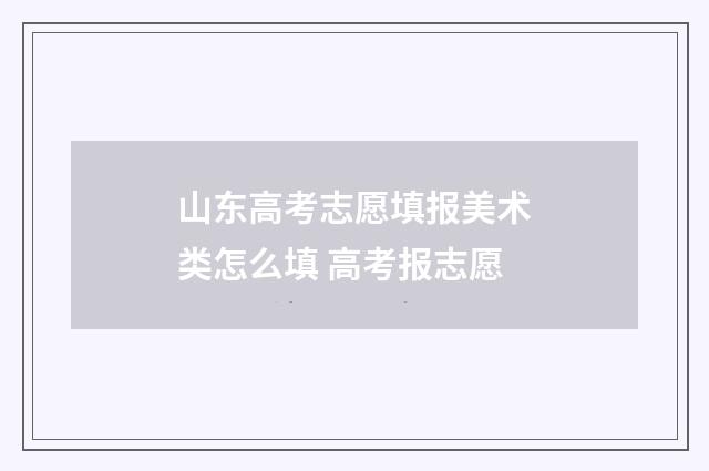 山东高考志愿填报美术类怎么填 高考报志愿
