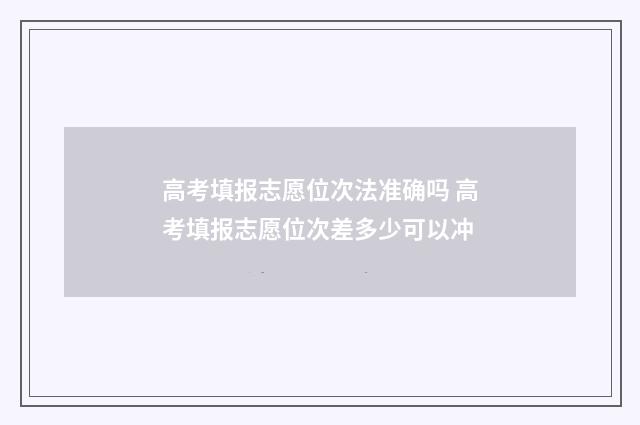 高考填报志愿位次法准确吗 高考填报志愿位次差多少可以冲