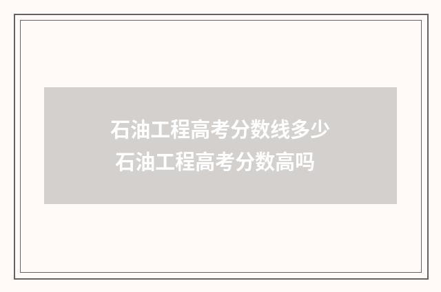 石油工程高考分数线多少 石油工程高考分数高吗
