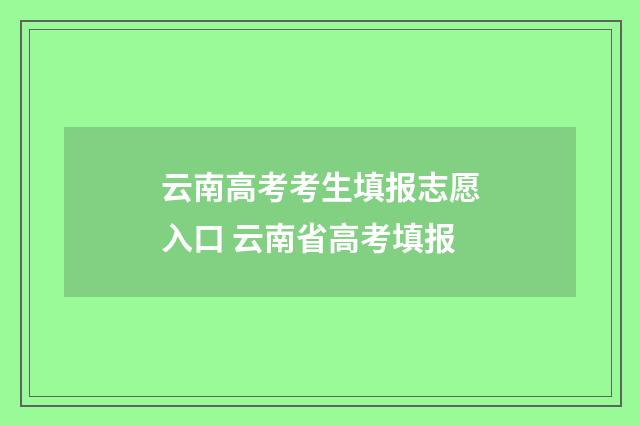 云南高考考生填报志愿入口 云南省高考填报