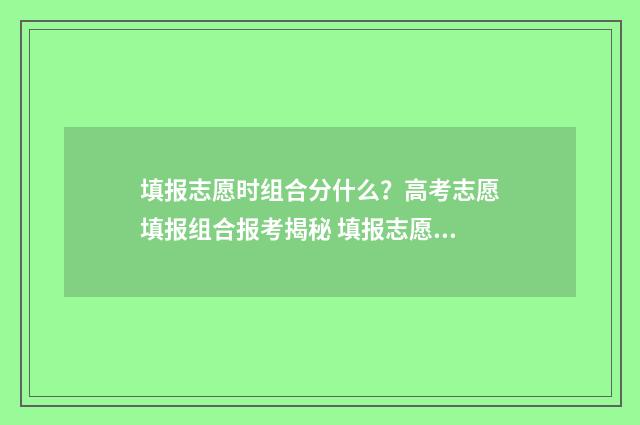填报志愿时组合分什么？高考志愿填报组合报考揭秘 填报志愿时组合怎么填