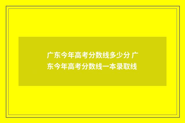 广东今年高考分数线多少分 广东今年高考分数线一本录取线