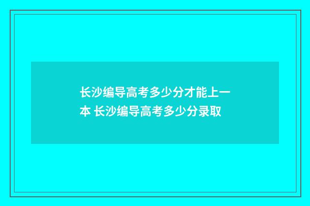 长沙编导高考多少分才能上一本 长沙编导高考多少分录取