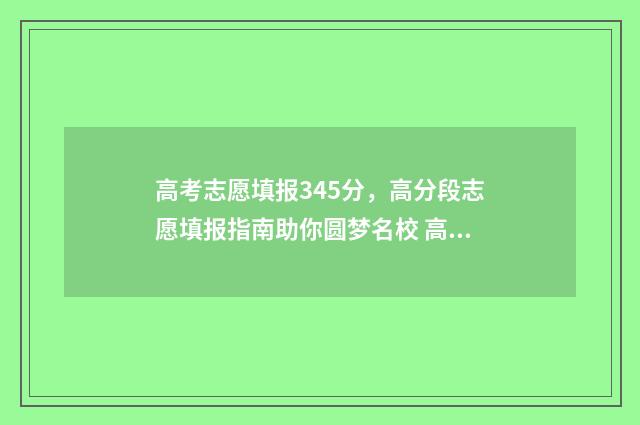高考志愿填报345分，高分段志愿填报指南助你圆梦名校 高考志愿填报343怎么填