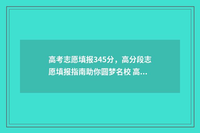 高考志愿填报345分，高分段志愿填报指南助你圆梦名校 高考志愿填报343怎么填
