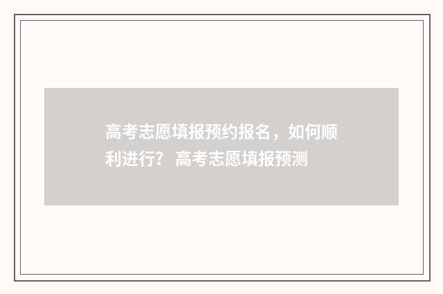 高考志愿填报预约报名，如何顺利进行？ 高考志愿填报预测