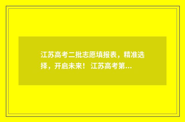 江苏高考二批志愿填报表，精准选择，开启未来！ 江苏高考第二批