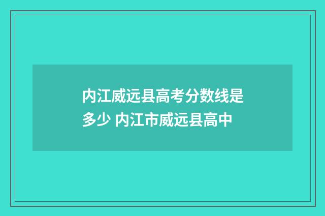 内江威远县高考分数线是多少 内江市威远县高中