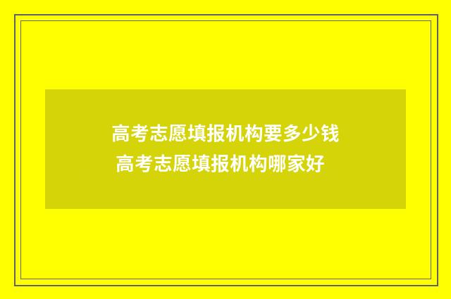 高考志愿填报机构要多少钱 高考志愿填报机构哪家好