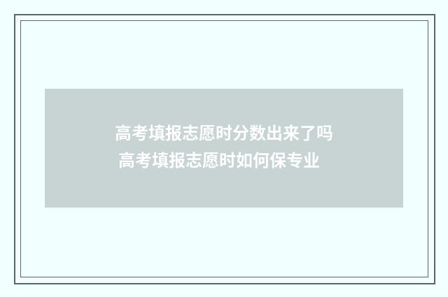 高考填报志愿时分数出来了吗 高考填报志愿时如何保专业