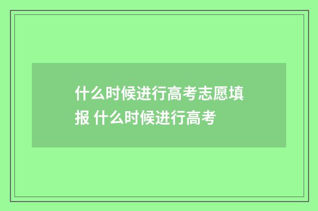 什么时候进行高考志愿填报 什么时候进行高考