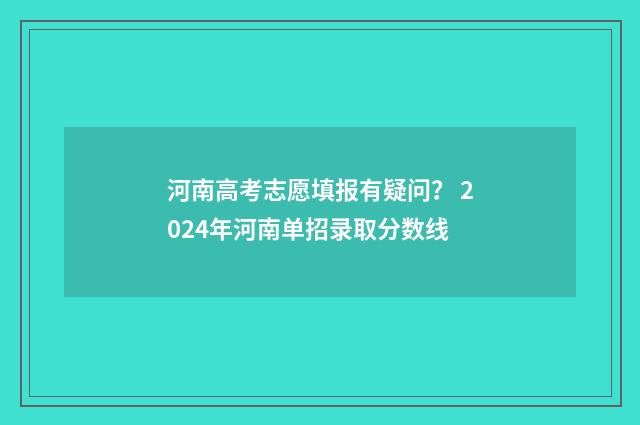 河南高考志愿填报有疑问？ 2024年河南单招录取分数线